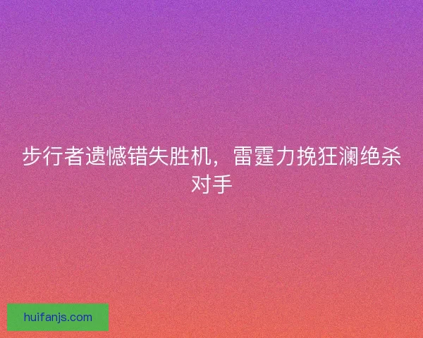 步行者遗憾错失胜机,雷霆力挽狂澜绝杀对手 步行者遗憾错失胜机,雷霆力挽狂澜绝杀对手